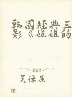 韩国经典三级电影《姐姐的朋友》