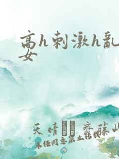 高h刺激h乱亲女