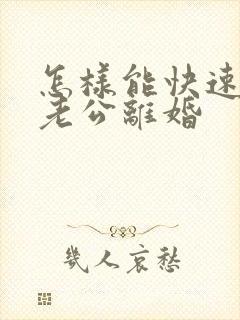 怎样能快速的跟老公离婚