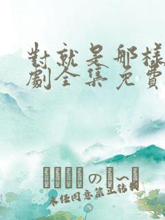 对就是那样电视剧全集免费观看国语版