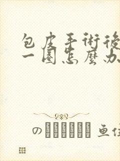 包皮手术后肿了一圈怎么办