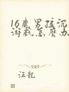 16岁男孩沉迷游戏怎么办