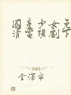 国产少女免费高清电视剧下载大全