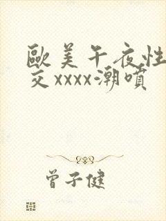 欧美午夜性春猛交xxxx潮喷