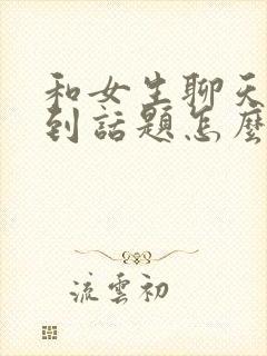 和女生聊天找不到话题怎么办