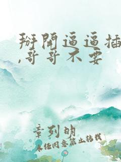 掰开逼逼插进去,哥哥不要