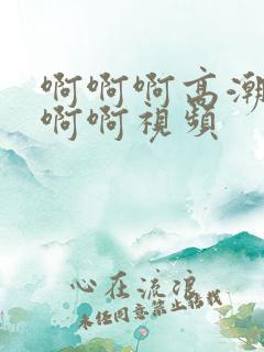 啊啊啊高潮了啊啊啊视频