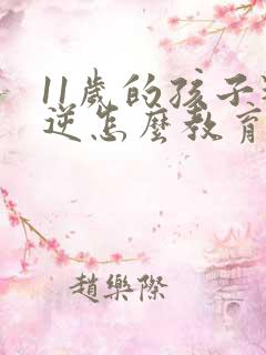 11岁的孩子叛逆怎么教育