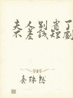 夫人别省了邱总不差钱短剧免费观看