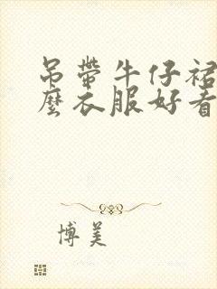 吊带牛仔裙配什么衣服好看