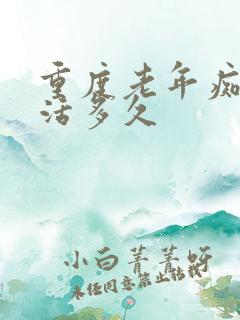 重度老年痴呆能活多久