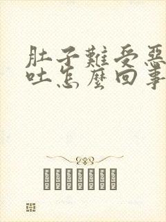 肚子难受恶心想吐怎么回事