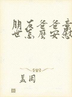 朋友爸爸意外过世怎么安慰