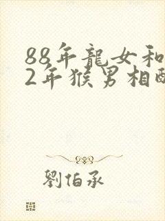 88年龙女和92年猴男相配婚姻如何