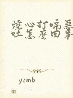 烧心打嗝恶心想吐怎么回事