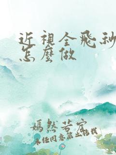 近视全飞秒手术怎么做