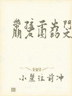 带孩子出门玩发朋友圈的文案