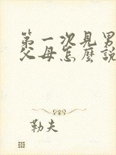 第一次见男朋友父母怎么说话