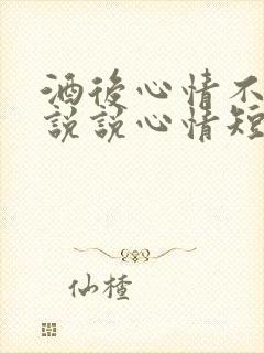 酒后心情不好的说说心情短语