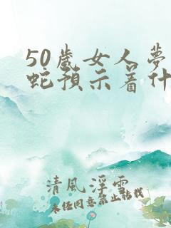50岁女人梦见蛇预示着什么