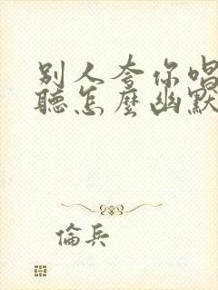 别人夸你唱歌好听怎么幽默回复