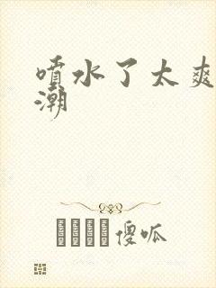 喷水了太爽了高潮