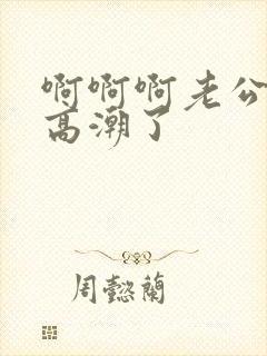 啊啊啊老公我要高潮了