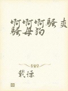 啊啊啊骚爽嗯哦骚母狗