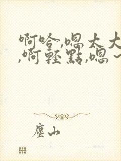 啊哈,嗯太大了,啊轻点,嗯～