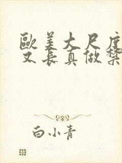 欧美大尺度又粗又长真做禁片