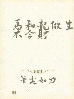 马和龙做生意合不合财