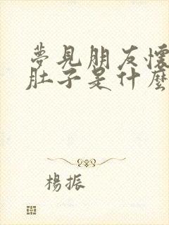 梦见朋友怀孕大肚子是什么预兆