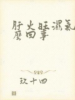 肝火旺湿气重怎么回事