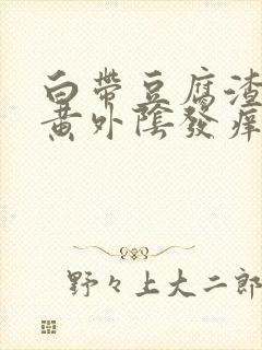 白带豆腐渣状发黄外阴发痒是什么原因