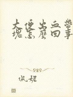 大便出血带有血块怎么回事