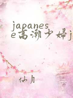 japanese高潮少妇japanese