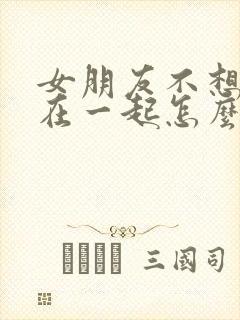 女朋友不想跟我在一起怎么挽回