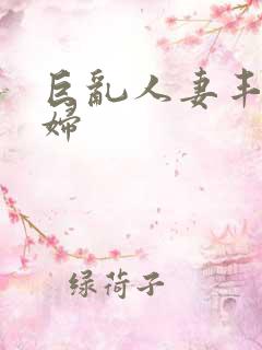 巨乱人妻丰满熟妇