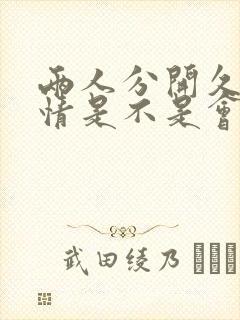 两人分开久了感情是不是会越来越淡