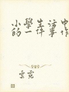 小学生活中难忘的一件事作文结尾