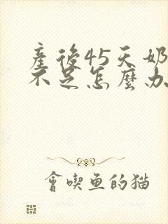 产后45天奶水不足怎么办