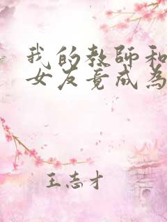 我的教师和校花女友竟成为仇敌