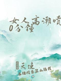 女人高潮喷水30分钟