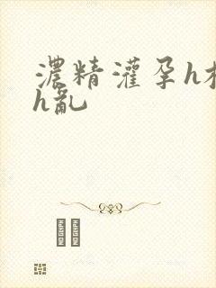 浓精灌孕h校园h乱