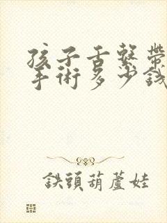 孩子舌系带过短手术多少钱