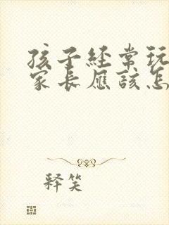 孩子经常玩手机家长应该怎么做