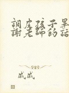 调皮孩子毕业感谢老师的话语