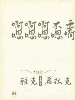 啊啊啊不要了嗯嗯嗯嗯嗯啊啊