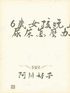 6岁女孩晚上还尿床怎么办