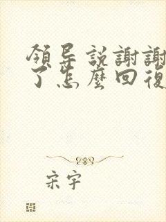 领导说谢谢辛苦了怎么回复显得高情商